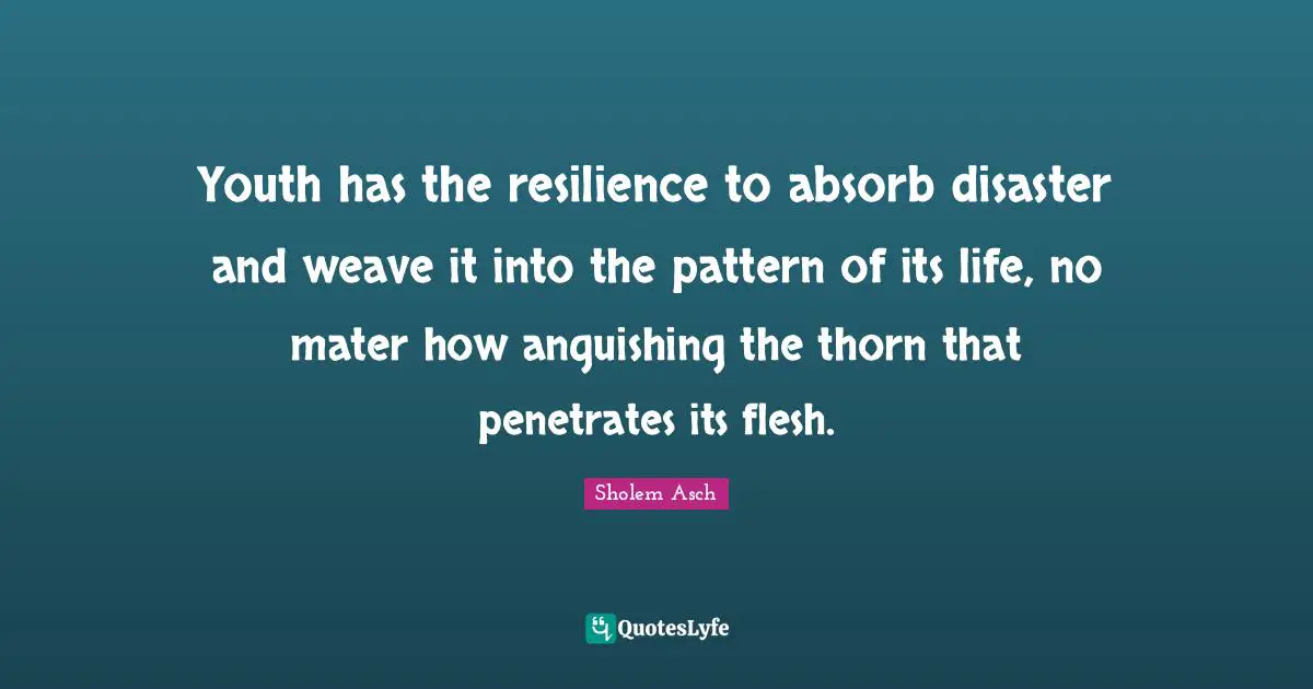 Sholem Asch Quotes: "Youth has the resilience to absorb disaster and weave it into the pattern of its life, no mater how anguishing the thorn that penetrates its flesh."