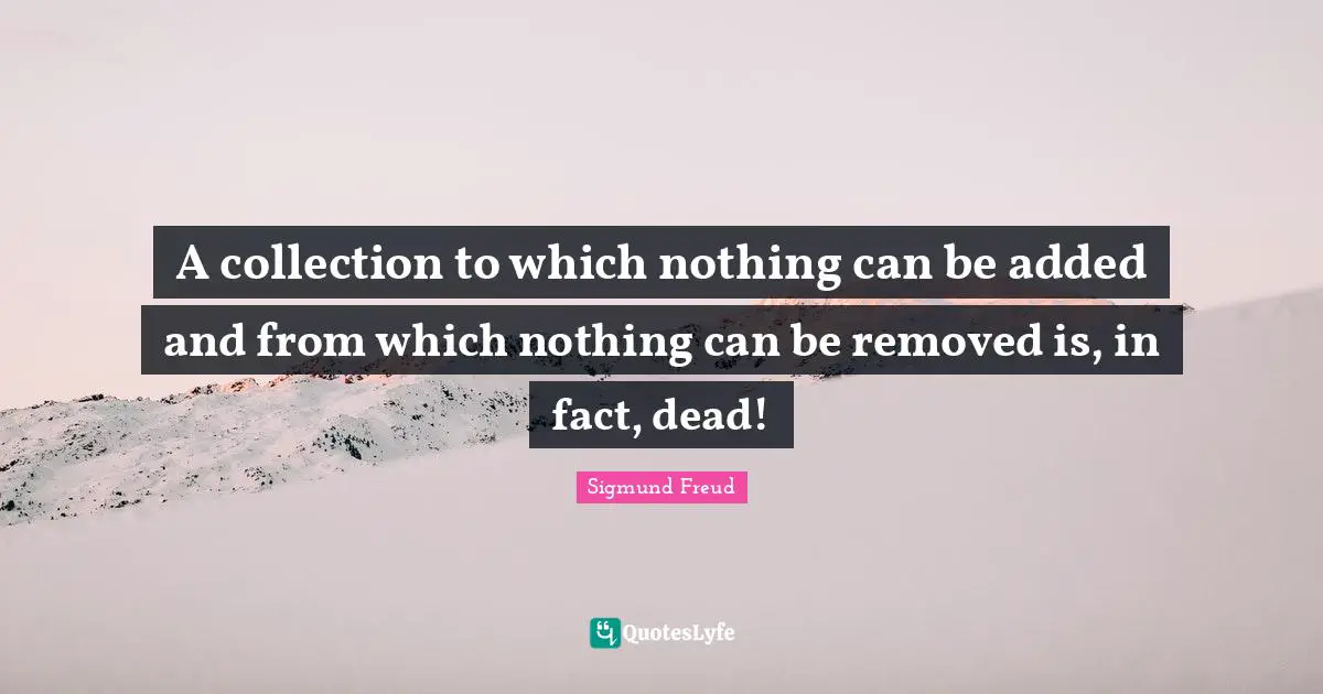 A collection to which nothing can be added and from which nothing can be removed is, in fact, dead!