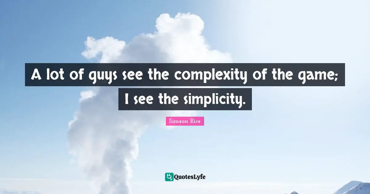 A lot of guys see the complexity of the game; I see the simplicity.