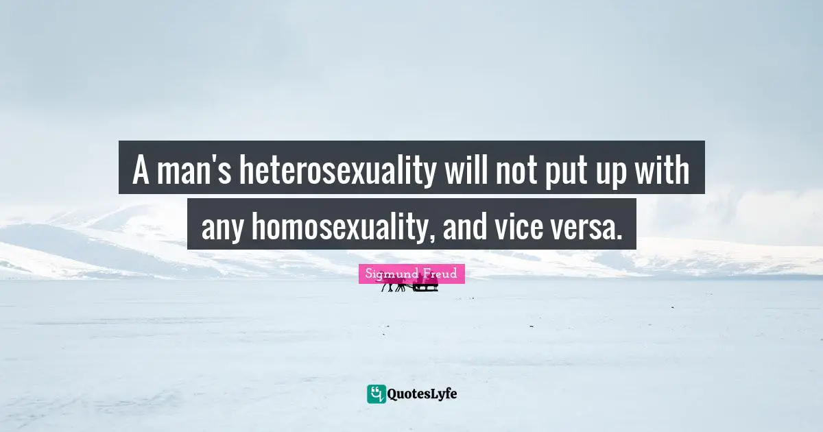 A man's heterosexuality will not put up with any homosexuality, and vice versa.