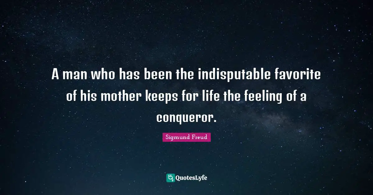 A man who has been the indisputable favorite of his mother keeps for life the feeling of a conqueror.