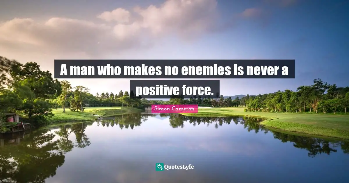 A man who makes no enemies is never a positive force.