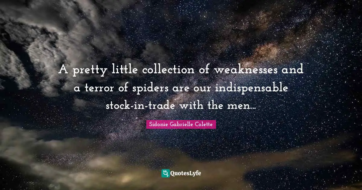 Sidonie Gabrielle Colette Quotes: "A pretty little collection of weaknesses and a terror of spiders are our indispensable stock-in-trade with the men..."