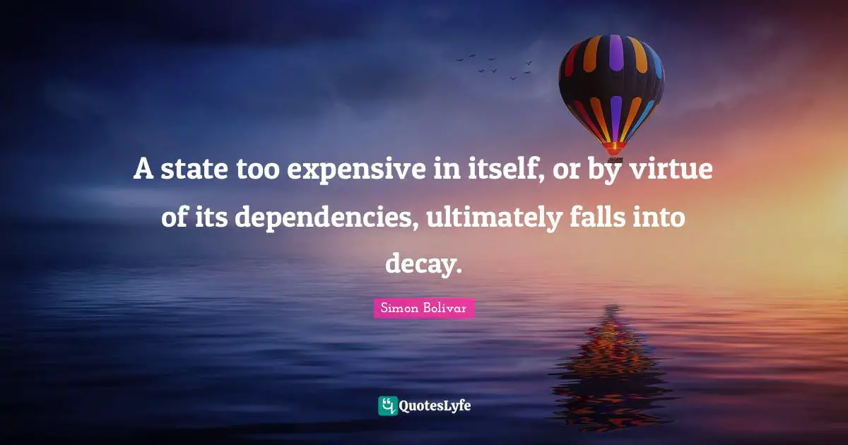 A state too expensive in itself, or by virtue of its dependencies, ultimately falls into decay.