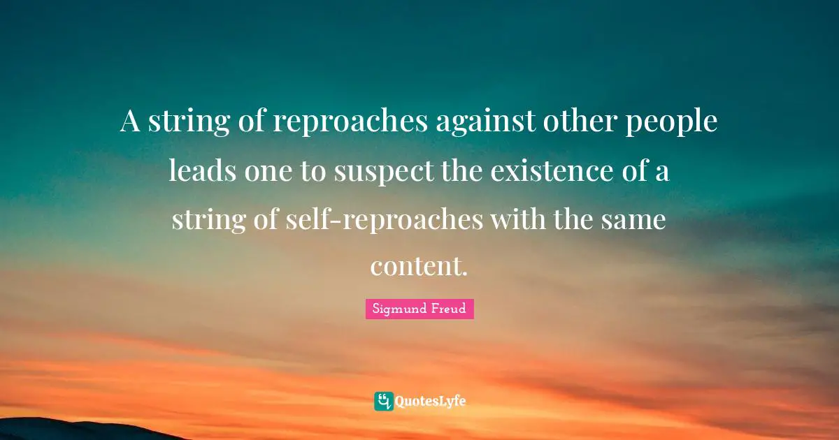 A string of reproaches against other people leads one to suspect the existence of a string of self-reproaches with the same content.