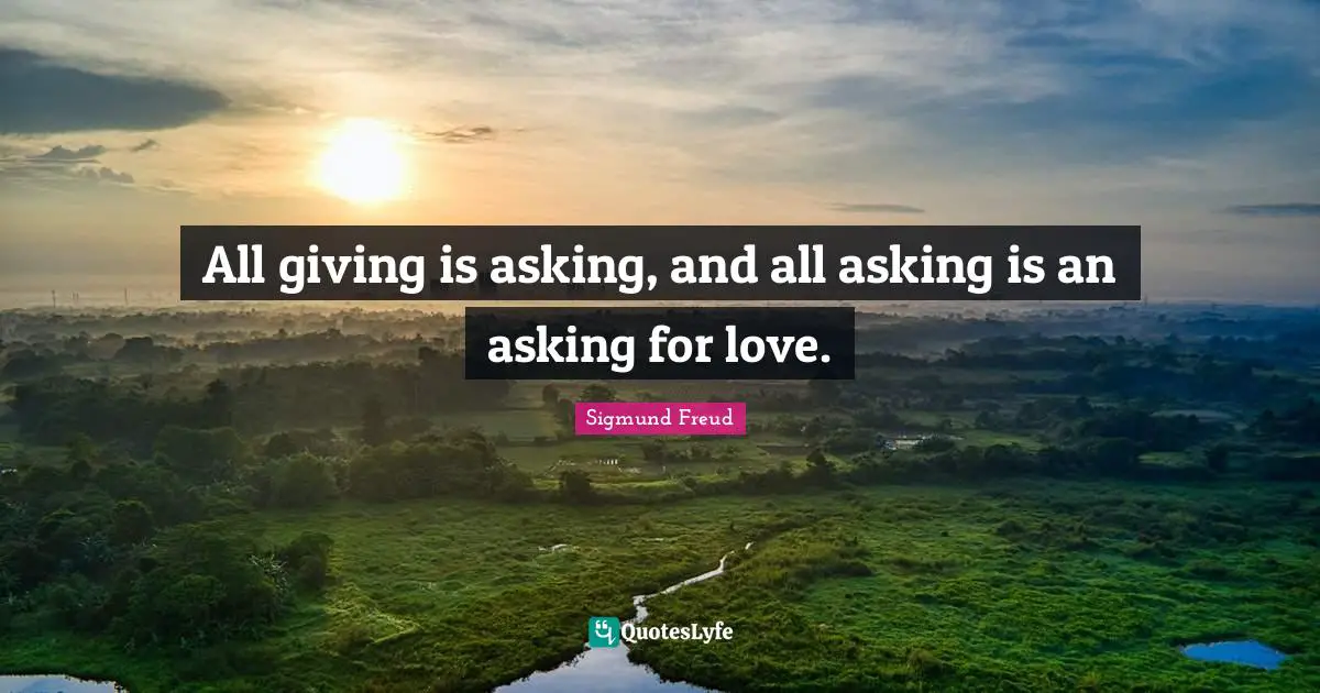 Sigmund Freud Quotes: "All giving is asking, and all asking is an asking for love."