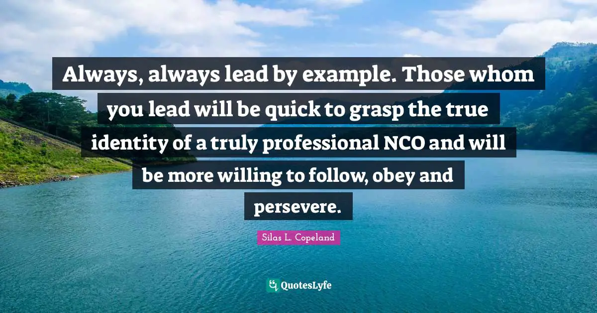 Always, always lead by example. Those whom you lead will be quick to grasp the true identity of a truly professional NCO and will be more willing to follow, obey and persevere.
