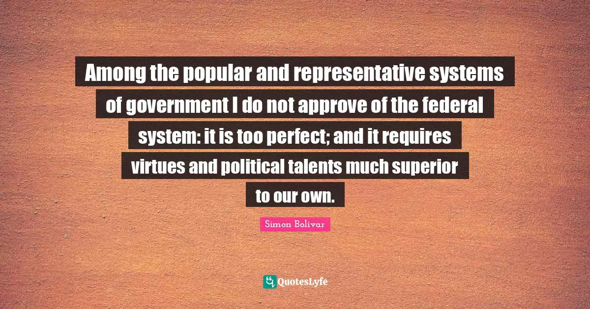 Among the popular and representative systems of government I do not approve of the federal system: it is too perfect; and it requires virtues and political talents much superior to our own.