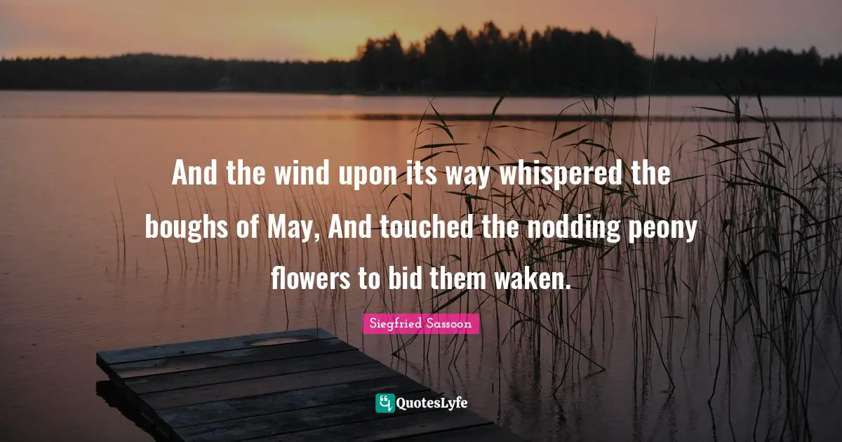 Flower Quotes: "And the wind upon its way whispered the boughs of May, And touched the nodding peony flowers to bid them waken."