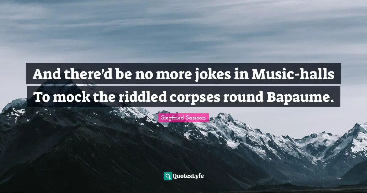 Siegfried Sassoon Quotes: "And there'd be no more jokes in Music-halls To mock the riddled corpses round Bapaume."
