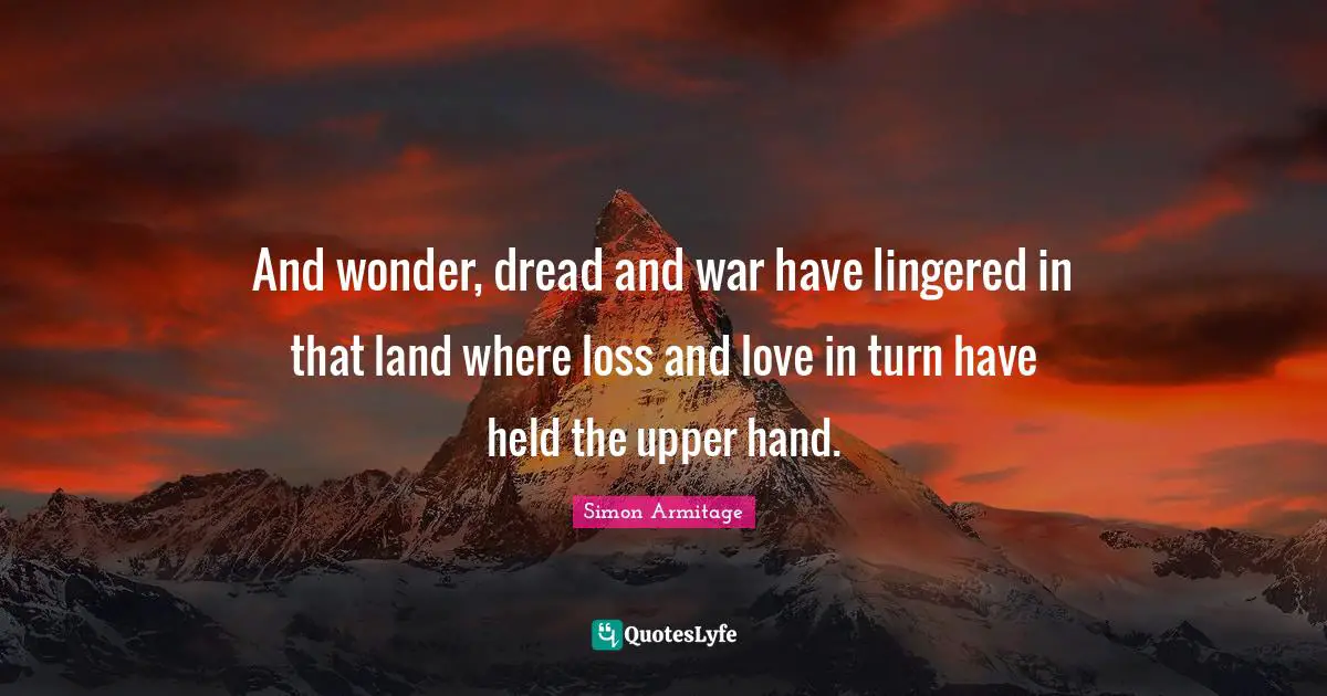 And wonder, dread and war have lingered in that land where loss and love in turn have held the upper hand.