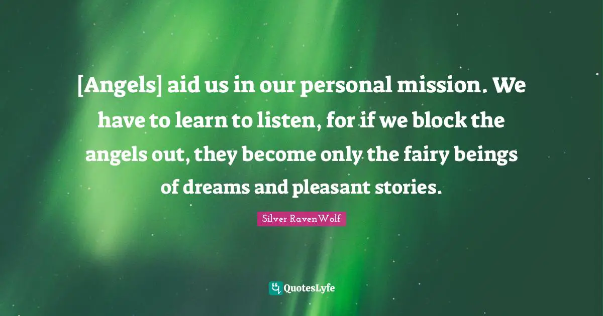 Mission Quotes: "[Angels] aid us in our personal mission. We have to learn to listen, for if we block the angels out, they become only the fairy beings of dreams and pleasant stories."