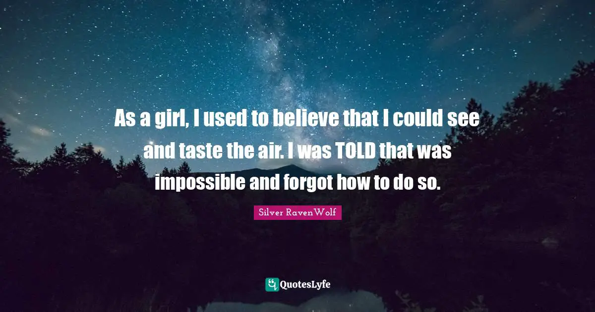 As a girl, I used to believe that I could see and taste the air. I was TOLD that was impossible and forgot how to do so.