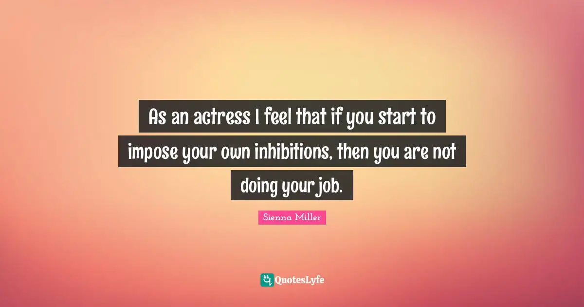 As an actress I feel that if you start to impose your own inhibitions, then you are not doing your job.