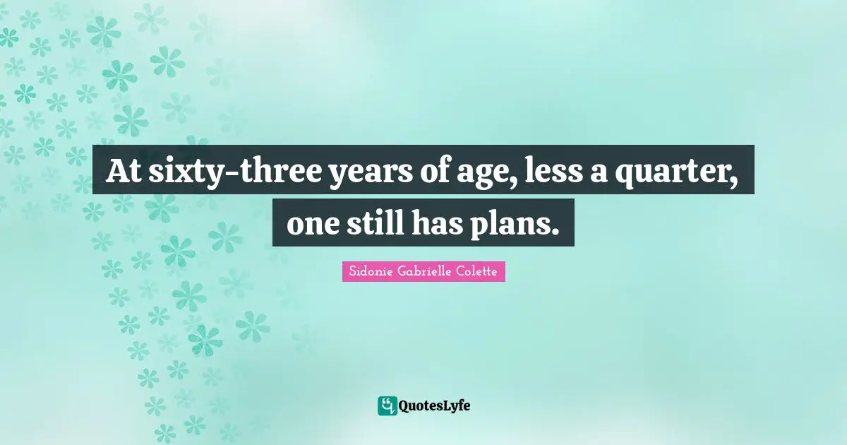 Sidonie Gabrielle Colette Quotes: "At sixty-three years of age, less a quarter, one still has plans."