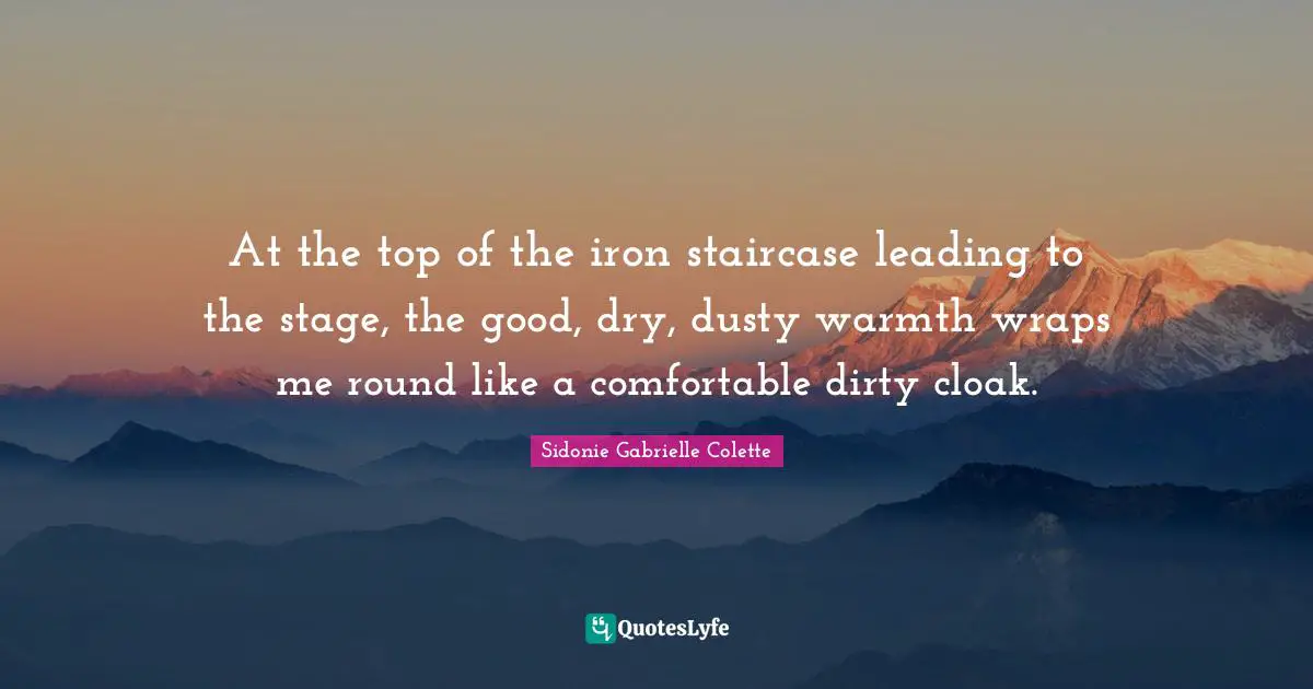 Sidonie Gabrielle Colette Quotes: "At the top of the iron staircase leading to the stage, the good, dry, dusty warmth wraps me round like a comfortable dirty cloak."