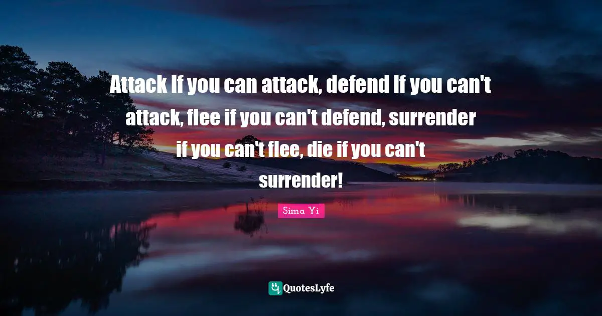 Attack if you can attack, defend if you can't attack, flee if you can't defend, surrender if you can't flee, die if you can't surrender!