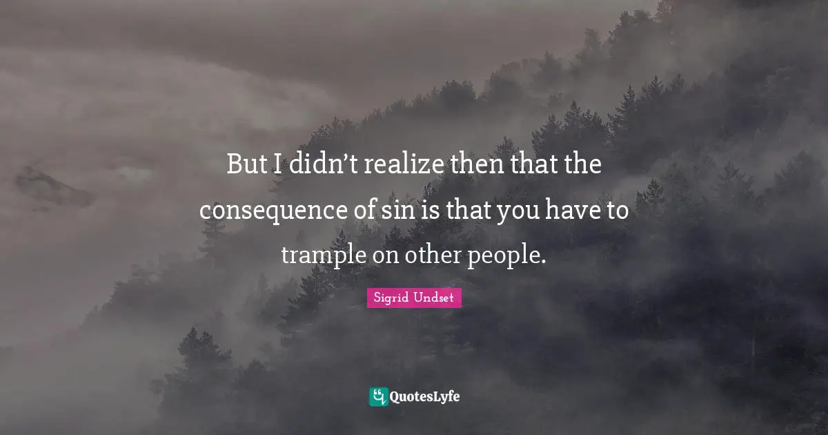 But I didn’t realize then that the consequence of sin is that you have to trample on other people.
