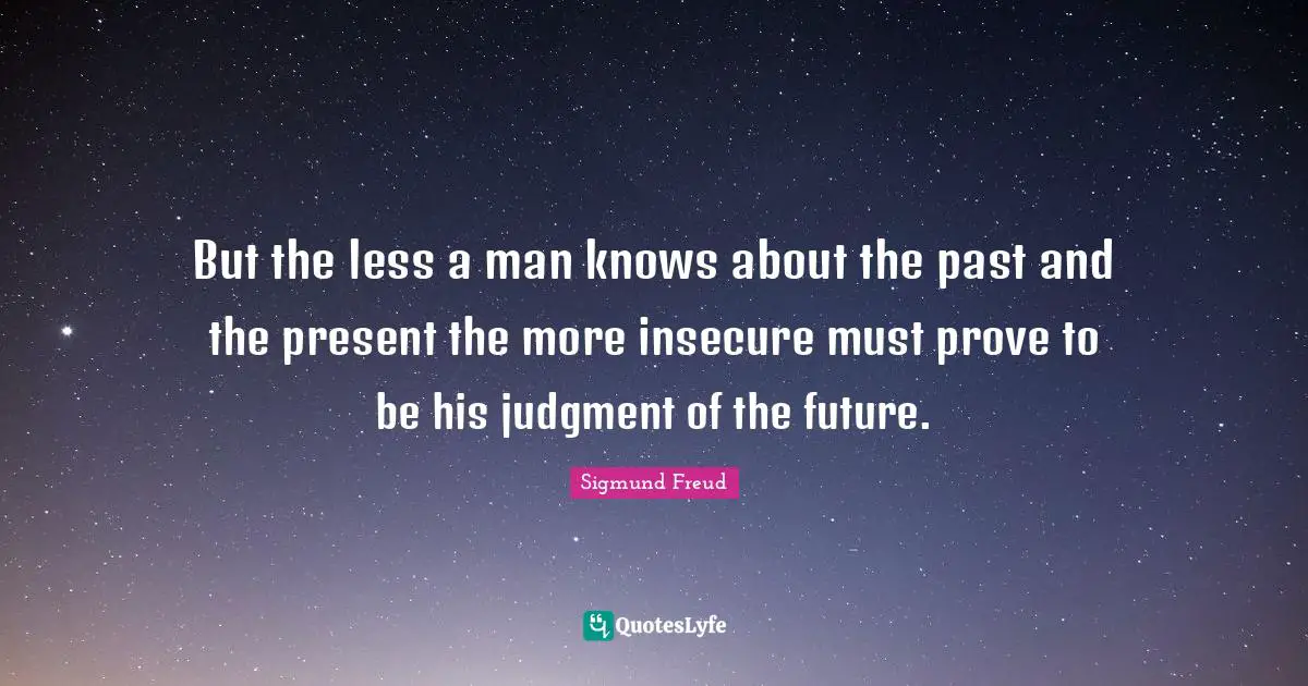 Insecure Quotes: "But the less a man knows about the past and the present the more insecure must prove to be his judgment of the future."