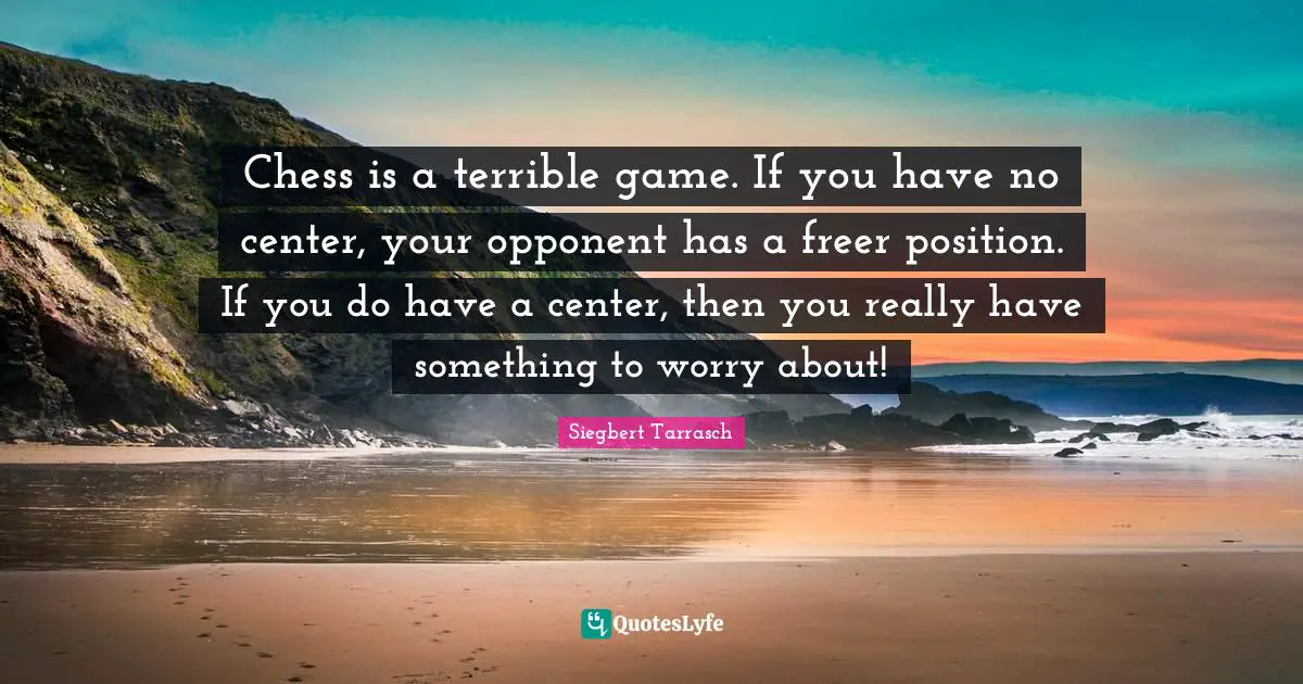 Chess is a terrible game. If you have no center, your opponent has a freer position. If you do have a center, then you really have something to worry about!