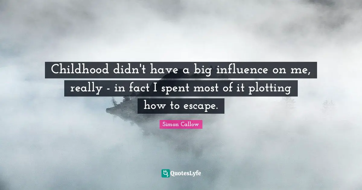 Childhood didn't have a big influence on me, really - in fact I spent most of it plotting how to escape.