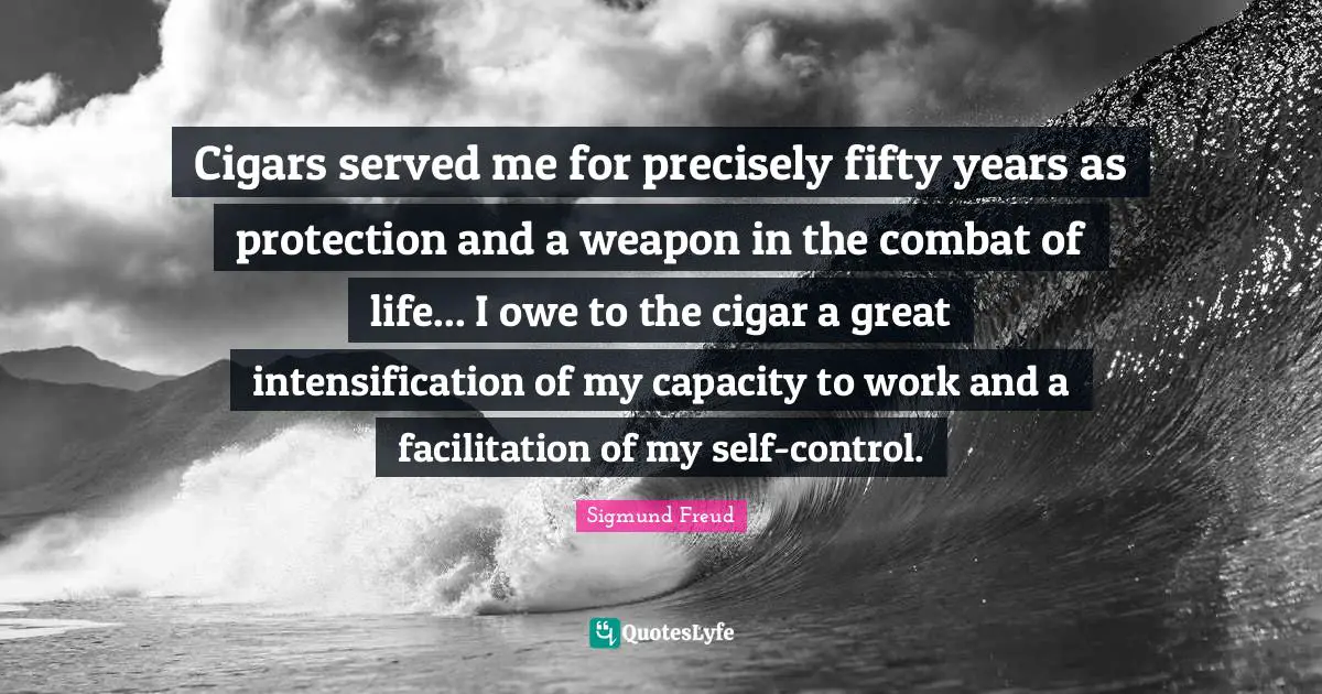 Cigars served me for precisely fifty years as protection and a weapon in the combat of life... I owe to the cigar a great intensification of my capacity to work and a facilitation of my self-control.