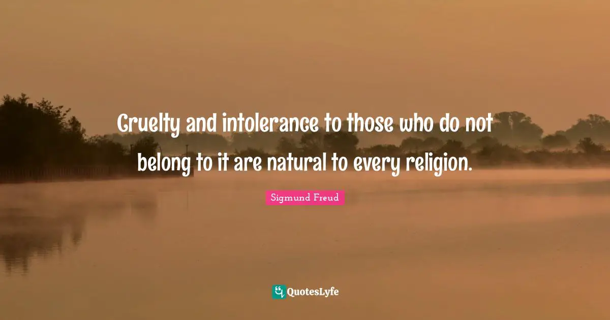 Cruelty and intolerance to those who do not belong to it are natural to every religion.