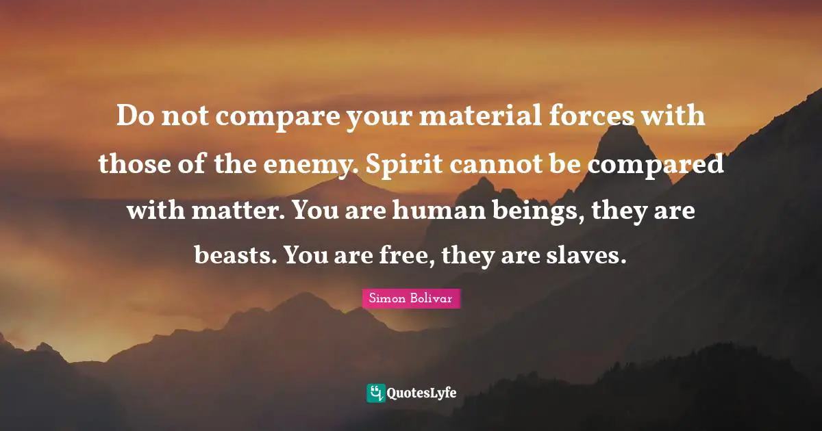 Human Beings Quotes: "Do not compare your material forces with those of the enemy. Spirit cannot be compared with matter. You are human beings, they are beasts. You are free, they are slaves."