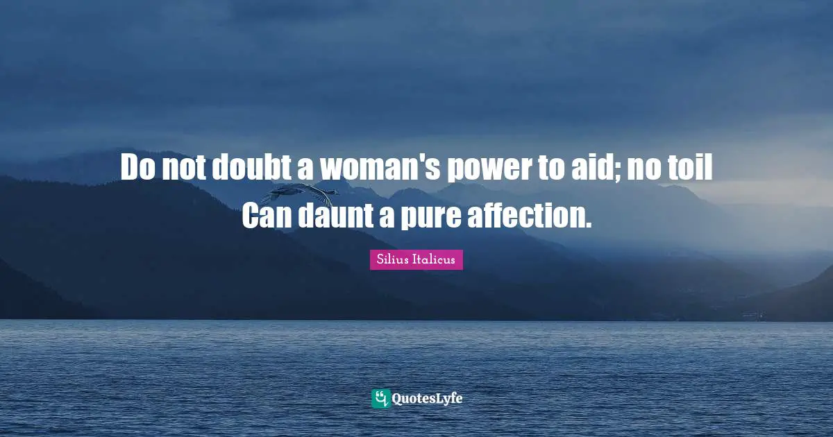 Silius Italicus Quotes: "Do not doubt a woman's power to aid; no toil Can daunt a pure affection."