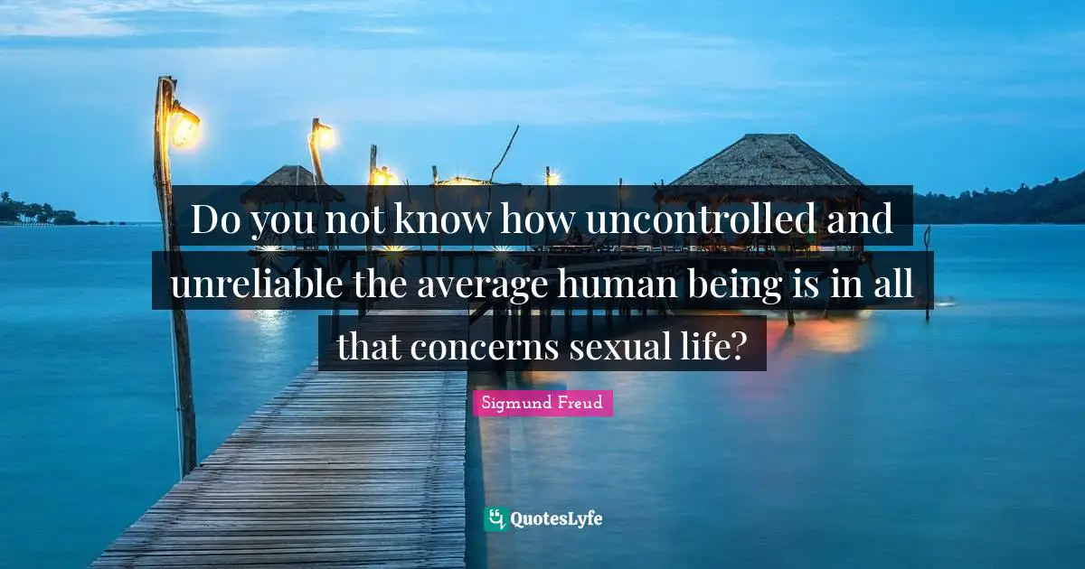Do you not know how uncontrolled and unreliable the average human being is in all that concerns sexual life?
