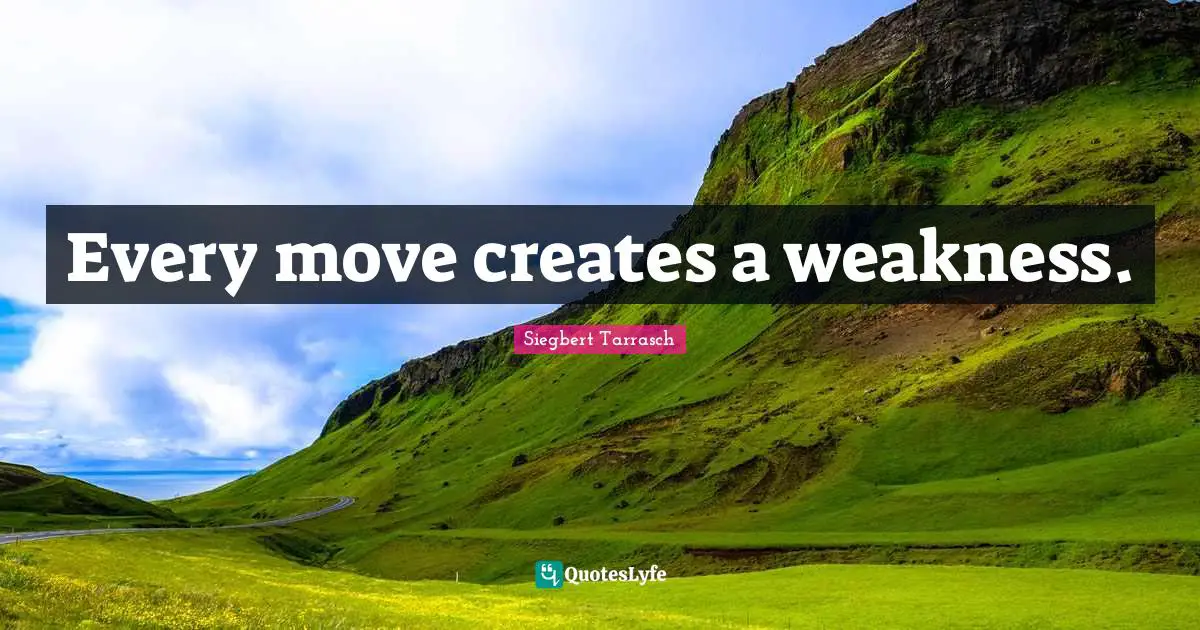 Every move creates a weakness.