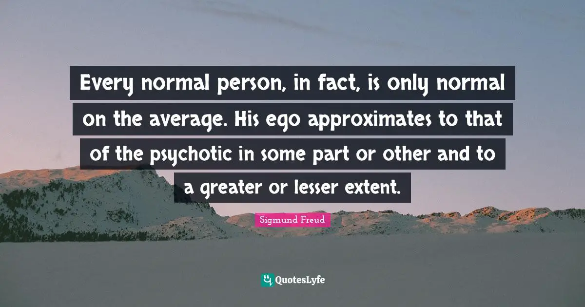 Every normal person, in fact, is only normal on the average. His ego approximates to that of the psychotic in some part or other and to a greater or lesser extent.