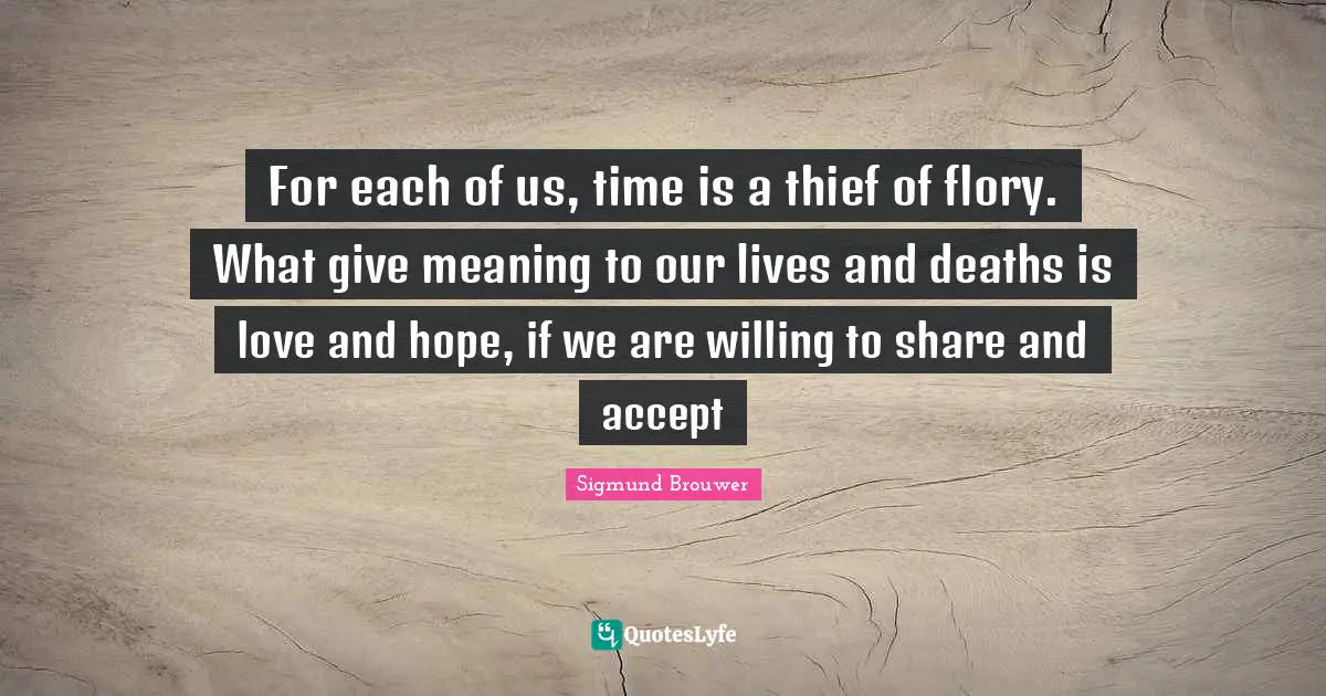 For each of us, time is a thief of flory. What give meaning to our lives and deaths is love and hope, if we are willing to share and accept