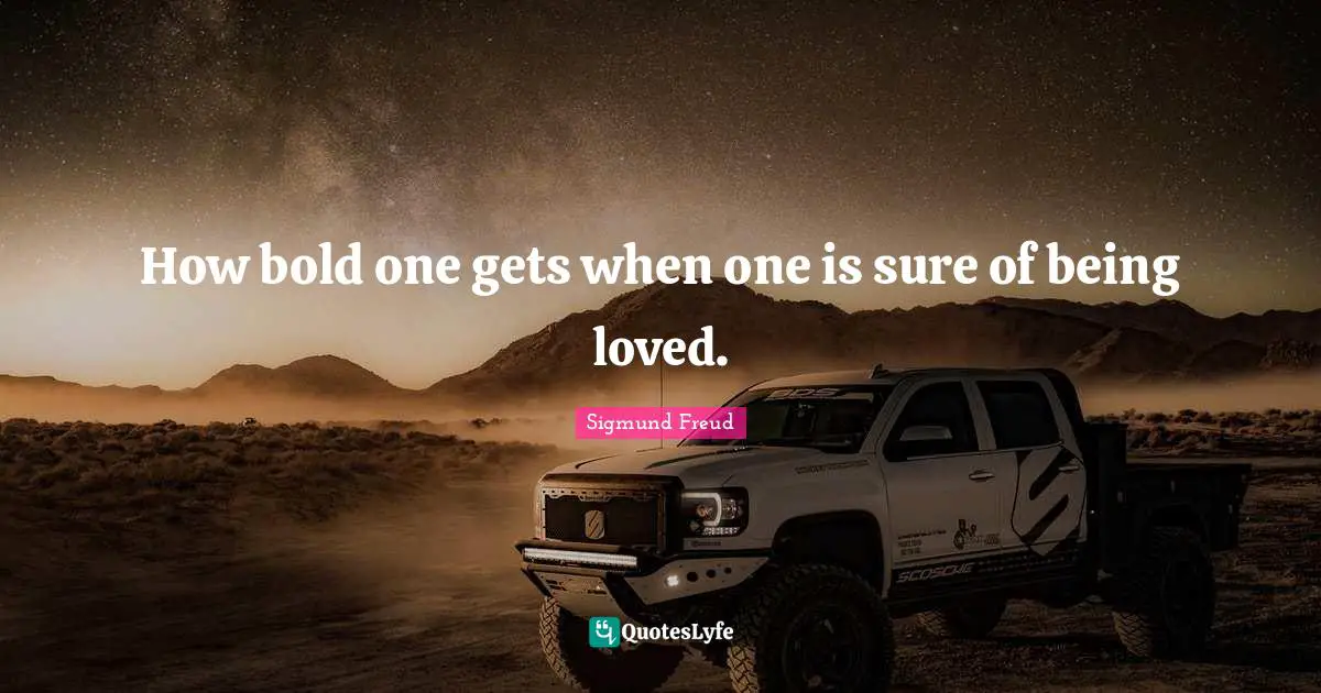 Sigmund Freud Quotes: "How bold one gets when one is sure of being loved."