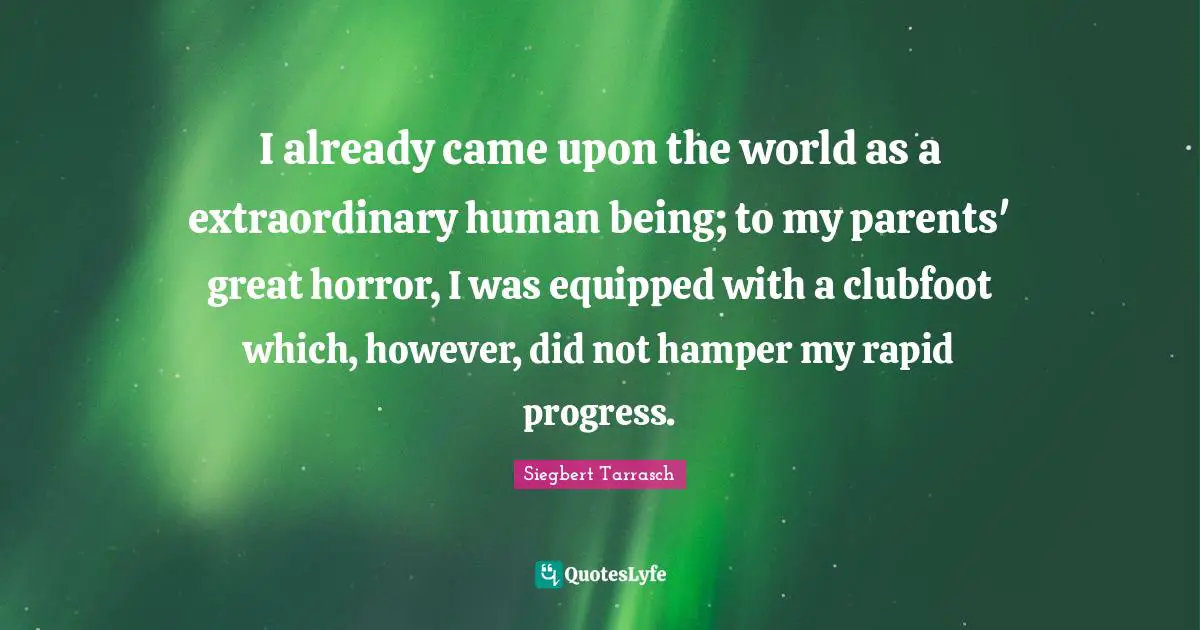 I already came upon the world as a extraordinary human being; to my parents' great horror, I was equipped with a clubfoot which, however, did not hamper my rapid progress.