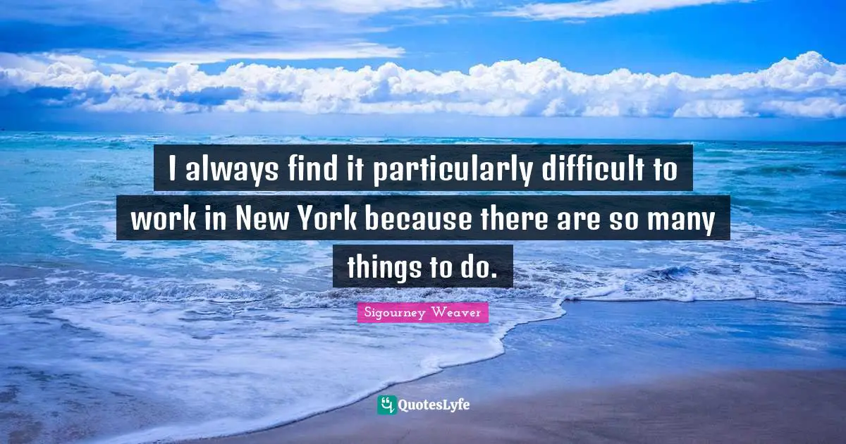 I always find it particularly difficult to work in New York because there are so many things to do.
