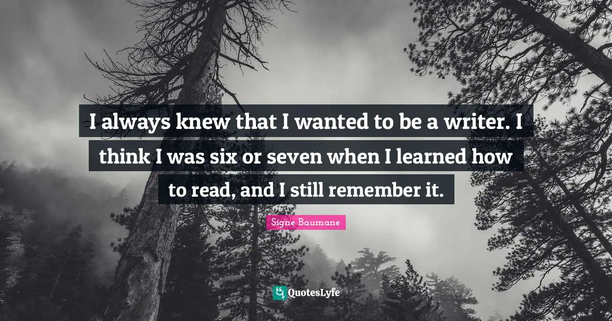 I always knew that I wanted to be a writer. I think I was six or seven when I learned how to read, and I still remember it.