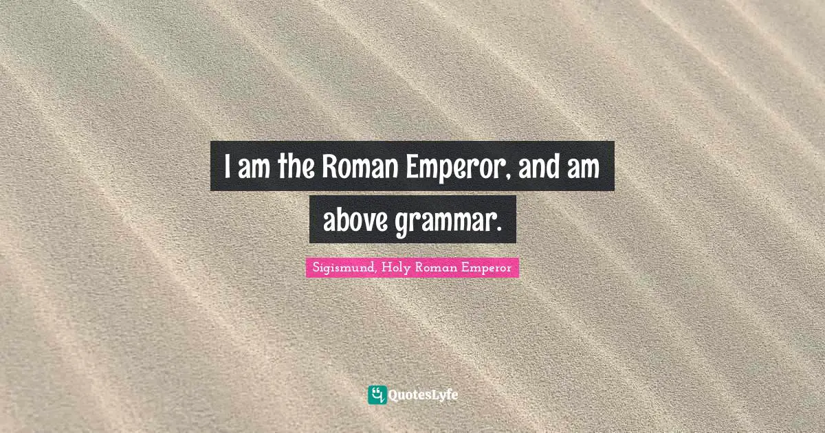 I am the Roman Emperor, and am above grammar.