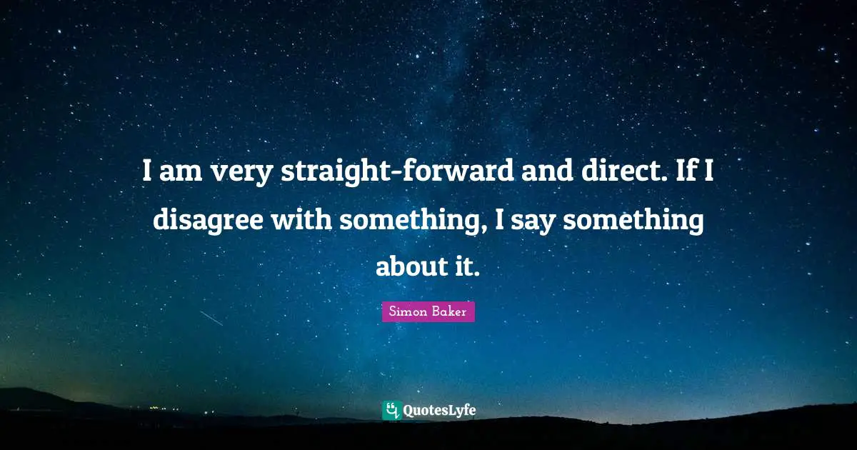 I am very straight-forward and direct. If I disagree with something, I say something about it.