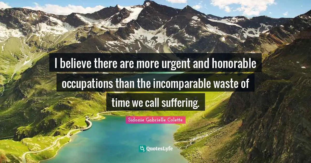 Sidonie Gabrielle Colette Quotes: "I believe there are more urgent and honorable occupations than the incomparable waste of time we call suffering."