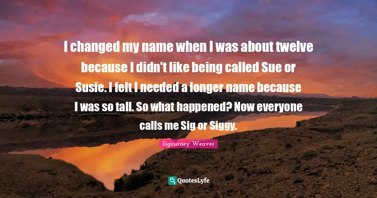I changed my name when I was about twelve because I didn't like being called Sue or Susie. I felt I needed a longer name because I was so tall. So what happened? Now everyone calls me Sig or Siggy.