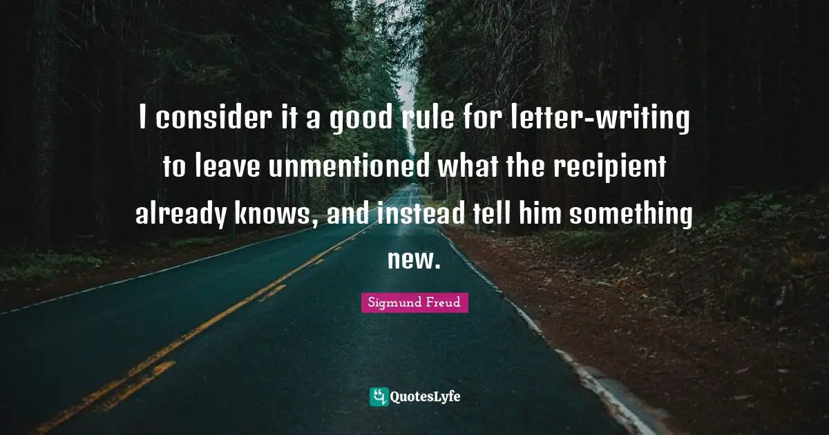 I consider it a good rule for letter-writing to leave unmentioned what the recipient already knows, and instead tell him something new.