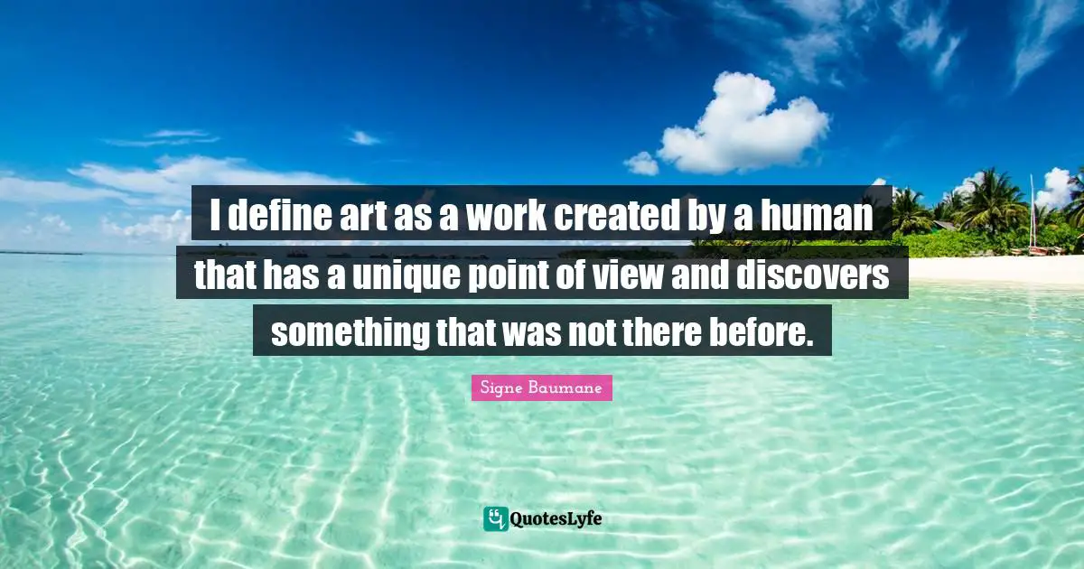 I define art as a work created by a human that has a unique point of view and discovers something that was not there before.