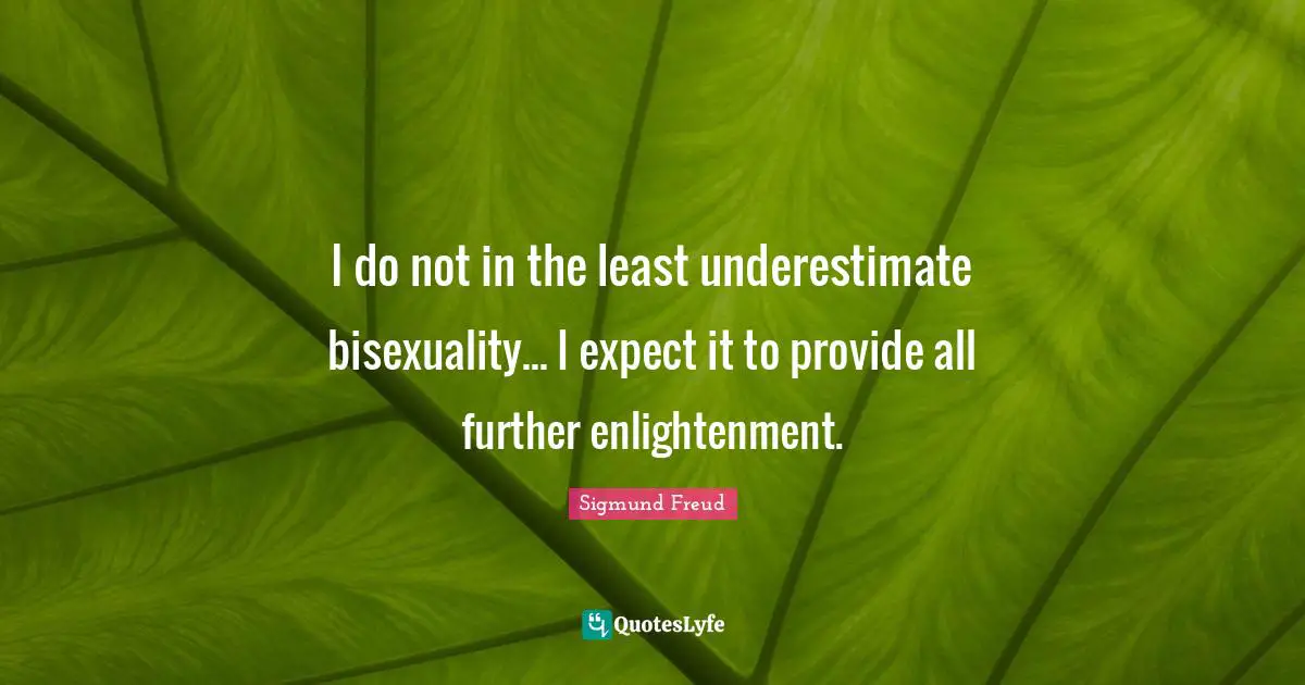I do not in the least underestimate bisexuality... I expect it to provide all further enlightenment.