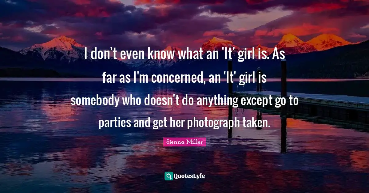I don't even know what an 'It' girl is. As far as I'm concerned, an 'It' girl is somebody who doesn't do anything except go to parties and get her photograph taken.