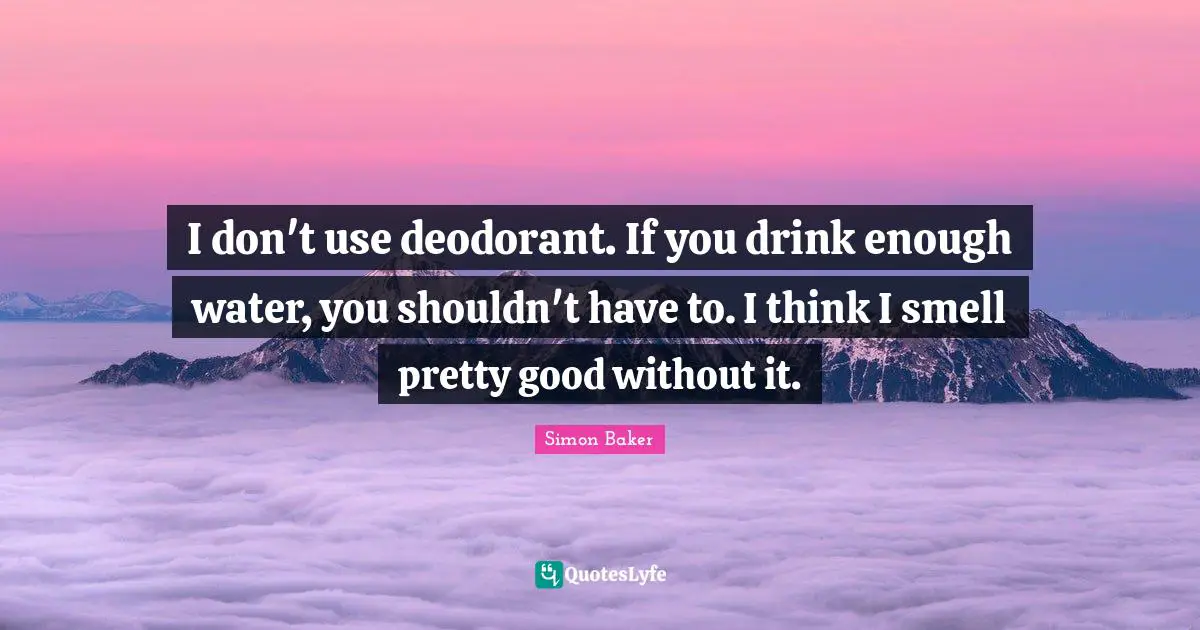 I don't use deodorant. If you drink enough water, you shouldn't have to. I think I smell pretty good without it.