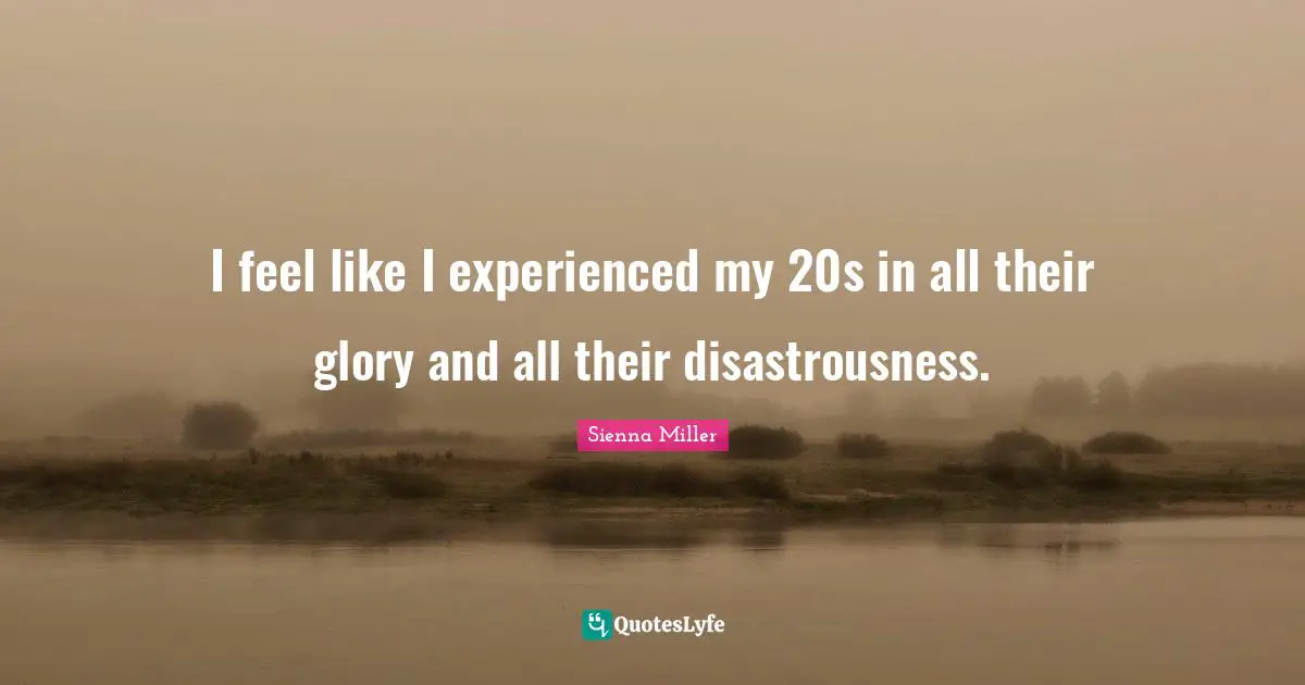 I feel like I experienced my 20s in all their glory and all their disastrousness.