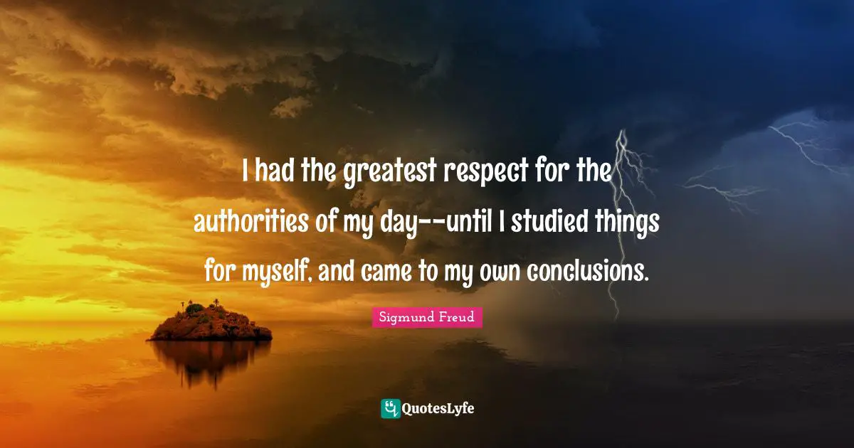 Sigmund Freud Quotes: "I had the greatest respect for the authorities of my day--until I studied things for myself, and came to my own conclusions."