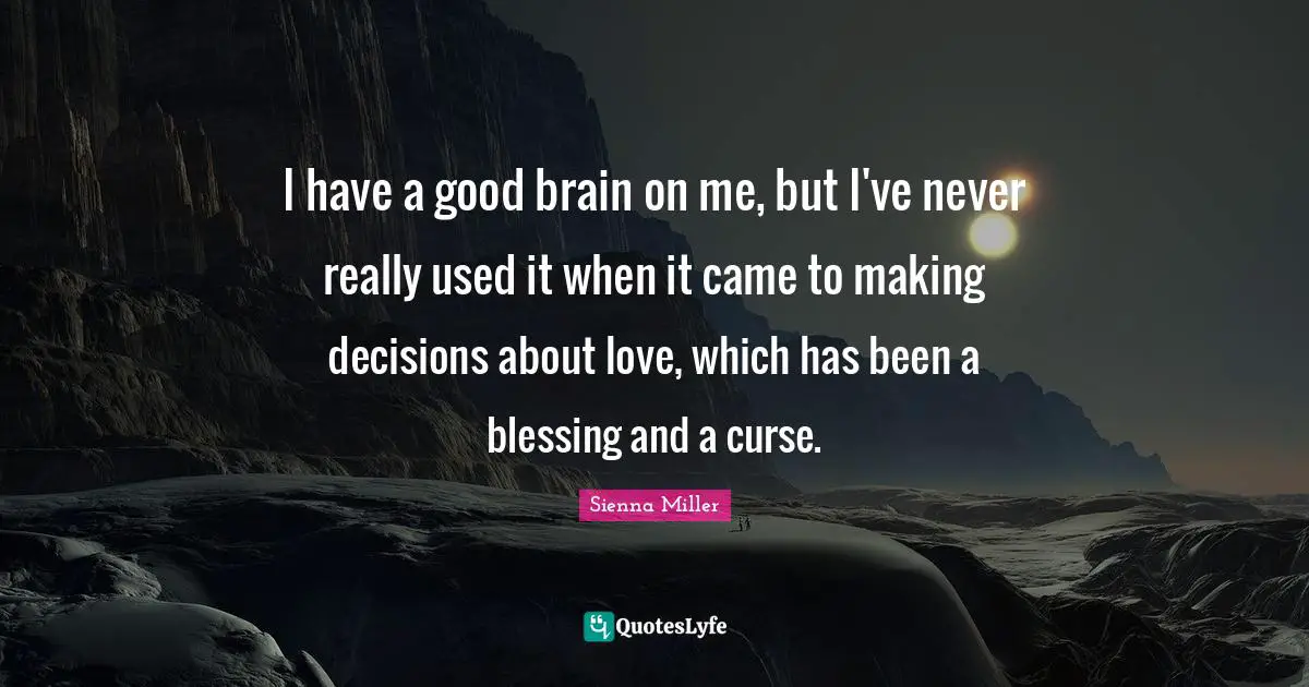 I have a good brain on me, but I've never really used it when it came to making decisions about love, which has been a blessing and a curse.