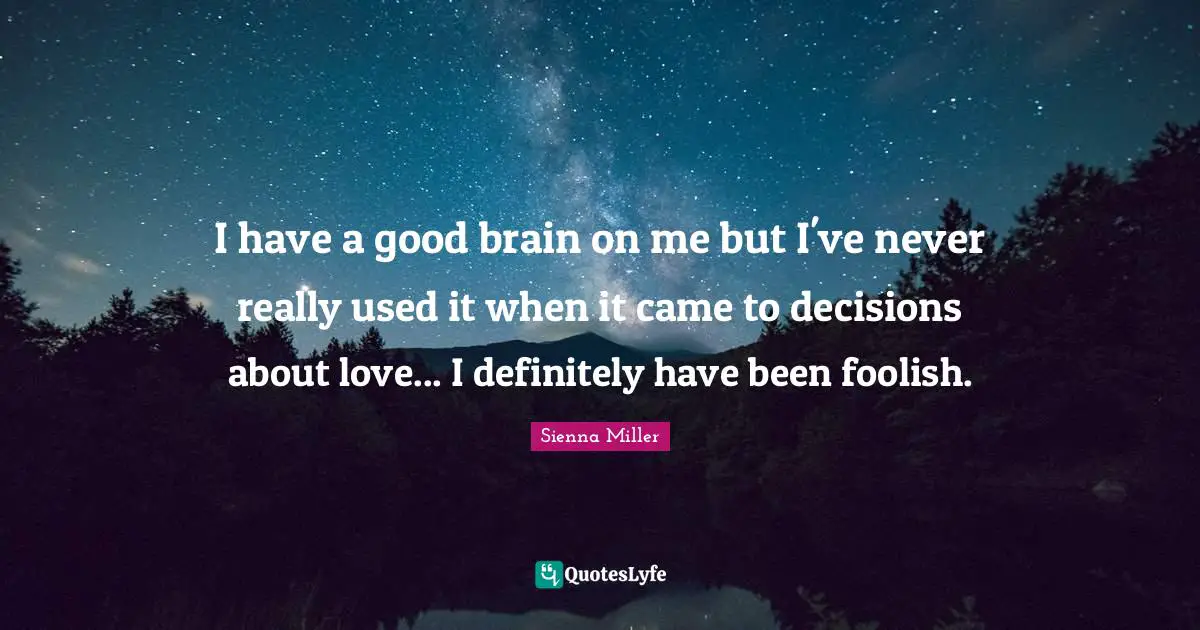 I have a good brain on me but I've never really used it when it came to decisions about love... I definitely have been foolish.
